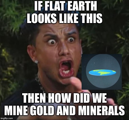 Your out of excuses now flat earthers | IF FLAT EARTH LOOKS LIKE THIS; THEN HOW DID WE MINE GOLD AND MINERALS | image tagged in memes,dj pauly d,flat earth,flat earthers,no excuses | made w/ Imgflip meme maker