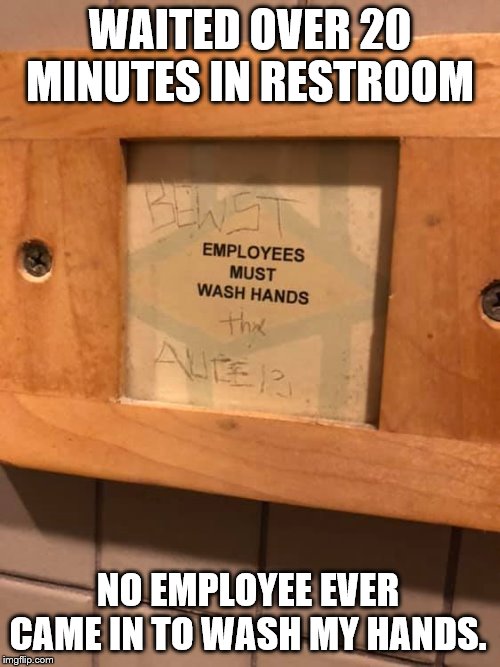 WAITED OVER 20 MINUTES IN RESTROOM; NO EMPLOYEE EVER CAME IN TO WASH MY HANDS. | made w/ Imgflip meme maker