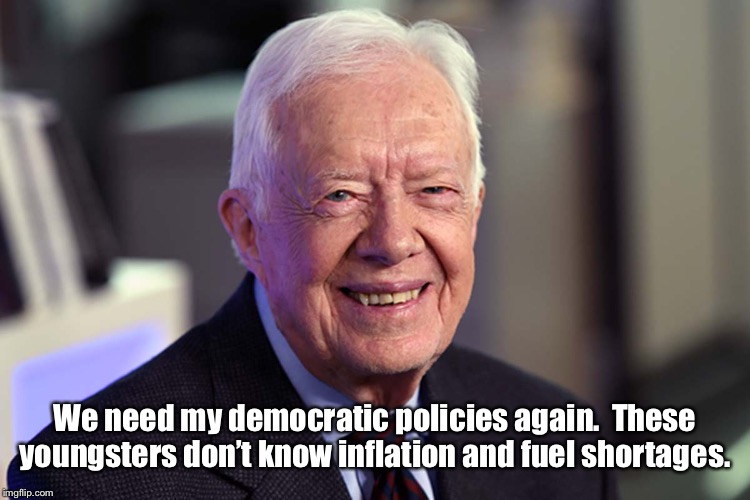 Jimmy Carter | We need my democratic policies again.  These youngsters don’t know inflation and fuel shortages. | image tagged in jimmy carter | made w/ Imgflip meme maker