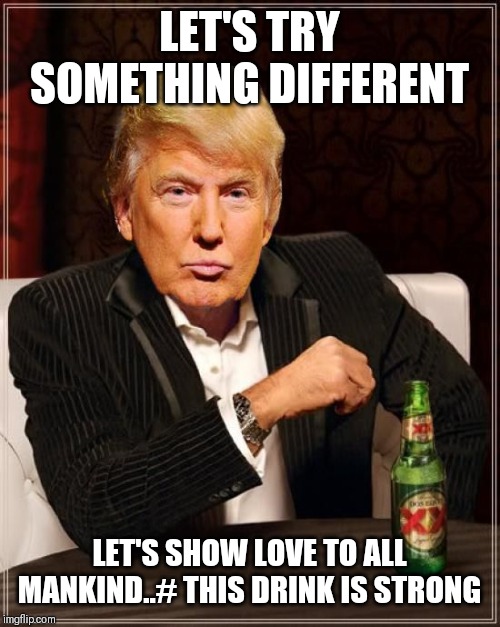 Jroc113 | LET'S TRY SOMETHING DIFFERENT; LET'S SHOW LOVE TO ALL MANKIND..# THIS DRINK IS STRONG | image tagged in trump most interesting man in the world | made w/ Imgflip meme maker