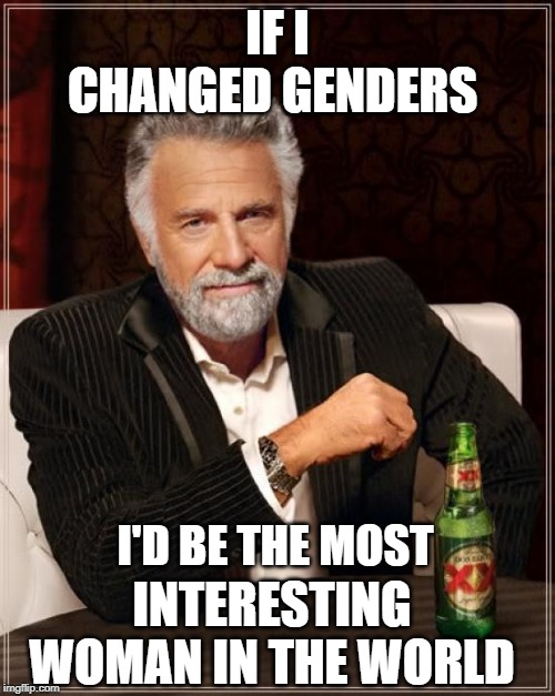 The Most Interesting Man In The World Meme | IF I CHANGED GENDERS; I'D BE THE MOST; INTERESTING WOMAN IN THE WORLD | image tagged in memes,the most interesting man in the world | made w/ Imgflip meme maker