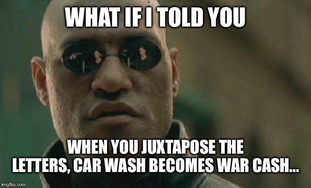 Matrix Morpheus Meme | WHAT IF I TOLD YOU; WHEN YOU JUXTAPOSE THE LETTERS, CAR WASH BECOMES WAR CASH... | image tagged in memes,matrix morpheus | made w/ Imgflip meme maker
