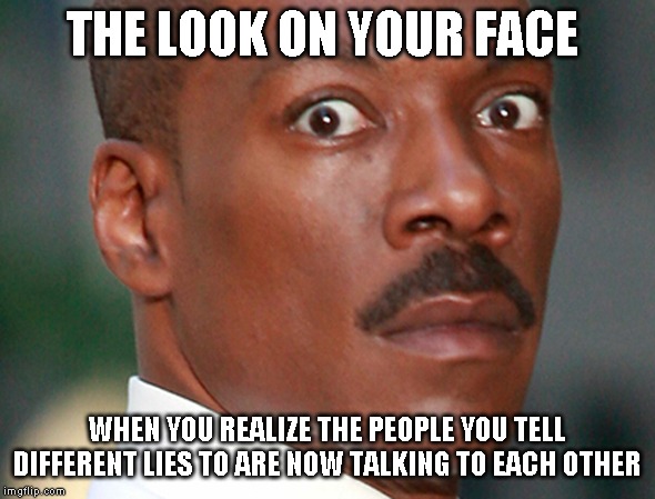 Eddie Murphy Uh Oh | THE LOOK ON YOUR FACE; WHEN YOU REALIZE THE PEOPLE YOU TELL DIFFERENT LIES TO ARE NOW TALKING TO EACH OTHER | image tagged in eddie murphy uh oh | made w/ Imgflip meme maker