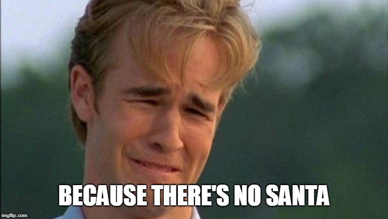 crying dawson | BECAUSE THERE'S NO SANTA | image tagged in crying dawson | made w/ Imgflip meme maker