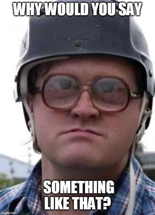 Bubbles in Helmet | WHY WOULD YOU SAY; SOMETHING LIKE THAT? | image tagged in bubbles in helmet | made w/ Imgflip meme maker