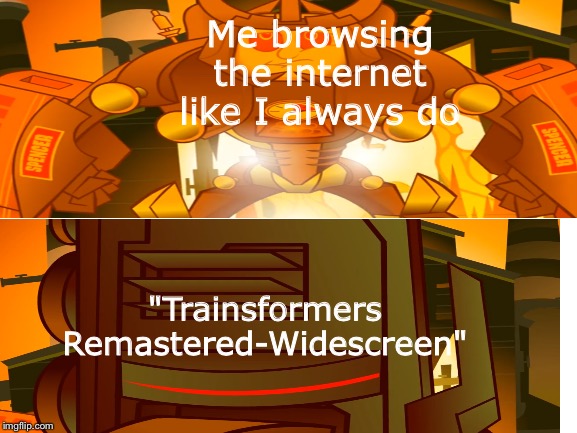 "Well wipe my foot" | Me browsing the internet like I always do; "Trainsformers Remastered-Widescreen" | image tagged in nostalgia | made w/ Imgflip meme maker