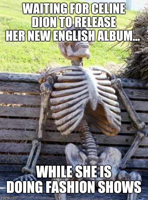 Waiting Skeleton Meme | WAITING FOR CELINE DION TO RELEASE HER NEW ENGLISH ALBUM... WHILE SHE IS DOING FASHION SHOWS | image tagged in memes,waiting skeleton | made w/ Imgflip meme maker