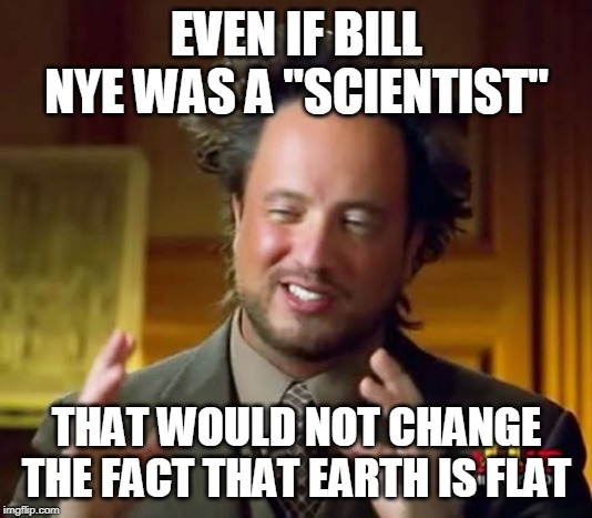 EVEN IF BILL NYE WAS A "SCIENTIST" THAT WOULD NOT CHANGE THE FACT THAT EARTH IS FLAT | image tagged in memes,ancient aliens | made w/ Imgflip meme maker