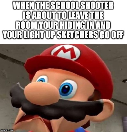 Mario WTF | WHEN THE SCHOOL SHOOTER IS ABOUT TO LEAVE THE ROOM YOUR HIDING IN AND YOUR LIGHT UP SKETCHERS GO OFF | image tagged in mario wtf,school shooter,smg4,sketchers,uh oh | made w/ Imgflip meme maker