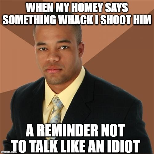Speak Right! | WHEN MY HOMEY SAYS SOMETHING WHACK I SHOOT HIM; A REMINDER NOT TO TALK LIKE AN IDIOT | image tagged in memes,successful black man | made w/ Imgflip meme maker