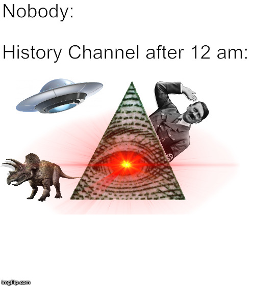 After 12 am. | Nobody:
 
History Channel after 12 am: | image tagged in history channel | made w/ Imgflip meme maker