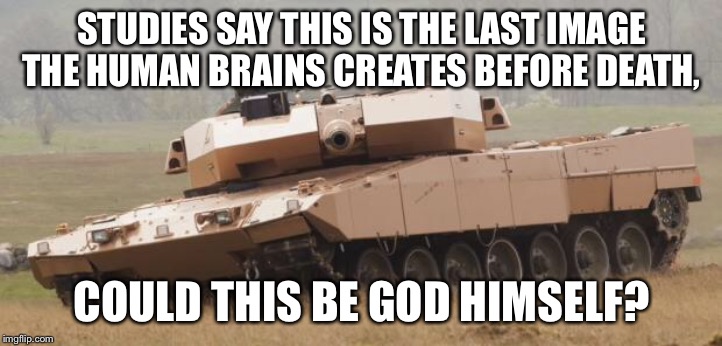 Challenger tank | STUDIES SAY THIS IS THE LAST IMAGE THE HUMAN BRAINS CREATES BEFORE DEATH, COULD THIS BE GOD HIMSELF? | image tagged in challenger tank,tanks | made w/ Imgflip meme maker