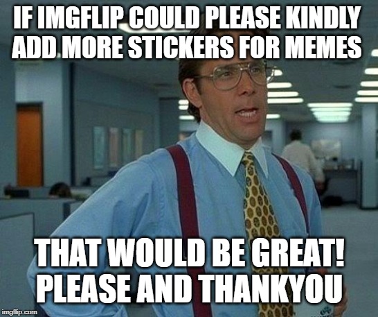 That Would Be Great Meme | IF IMGFLIP COULD PLEASE KINDLY 
ADD MORE STICKERS FOR MEMES; THAT WOULD BE GREAT!
PLEASE AND THANKYOU | image tagged in memes,that would be great | made w/ Imgflip meme maker
