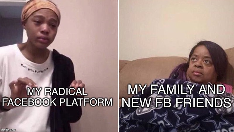 Me explaining to my mom | MY FAMILY AND NEW FB FRIENDS; MY RADICAL FACEBOOK PLATFORM | image tagged in me explaining to my mom | made w/ Imgflip meme maker