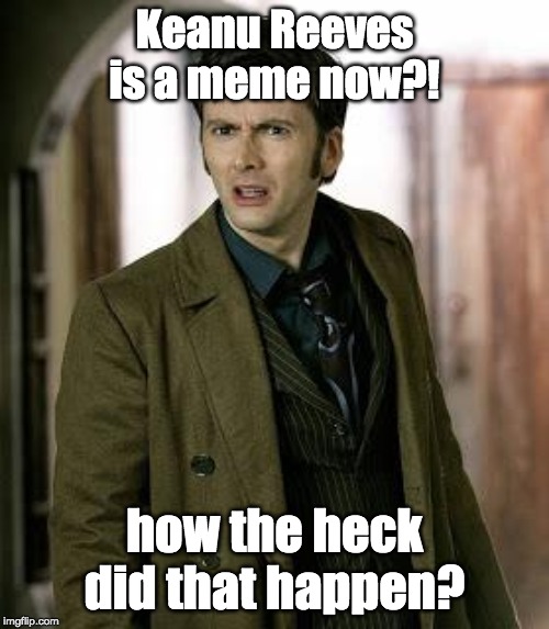 doctor who is confused | Keanu Reeves is a meme now?! how the heck did that happen? | image tagged in doctor who is confused | made w/ Imgflip meme maker