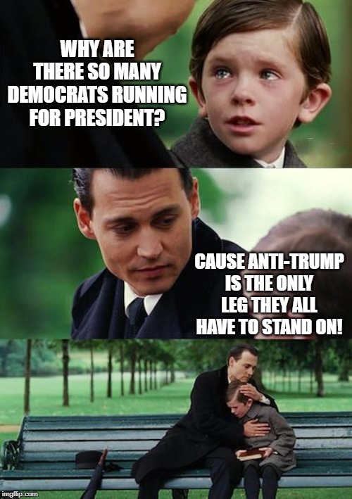 Voting Blue is Blue | WHY ARE THERE SO MANY DEMOCRATS RUNNING FOR PRESIDENT? CAUSE ANTI-TRUMP IS THE ONLY LEG THEY ALL HAVE TO STAND ON! | image tagged in memes,finding neverland | made w/ Imgflip meme maker