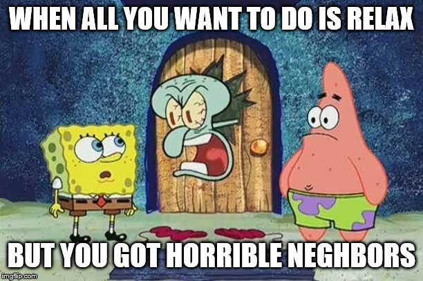 WHEN ALL YOU WANT TO DO IS RELAX; BUT YOU GOT HORRIBLE NEGHBORS | image tagged in ill have you know spongebob,comedy | made w/ Imgflip meme maker