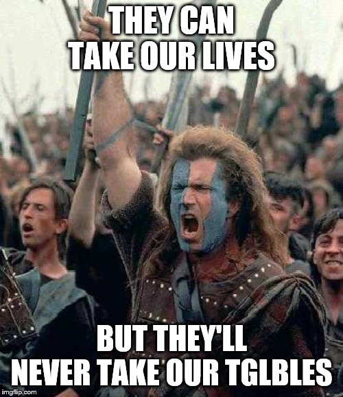 Braveheart | THEY CAN TAKE OUR LIVES; BUT THEY'LL NEVER TAKE OUR TGLBLES | image tagged in braveheart | made w/ Imgflip meme maker