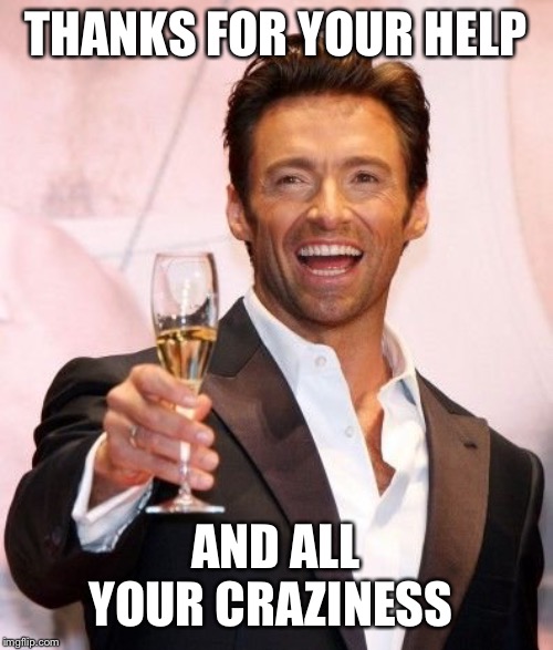 Hugh Jackman Cheers | THANKS FOR YOUR HELP AND ALL YOUR CRAZINESS | image tagged in hugh jackman cheers | made w/ Imgflip meme maker