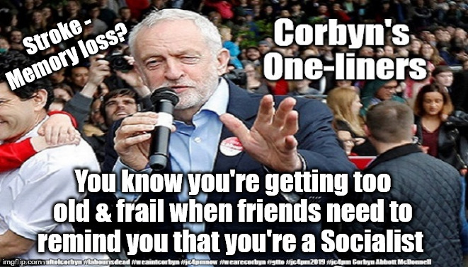 Corbyn - Too old and frail to be PM | Stroke - Memory loss? You know you're getting too old & frail when friends need to remind you that you're a Socialist | image tagged in cultofcorbyn,labourisdead,funny,corbyn stroke memory,communist socialist,jc4pmnow gtto jc4pm2019 | made w/ Imgflip meme maker