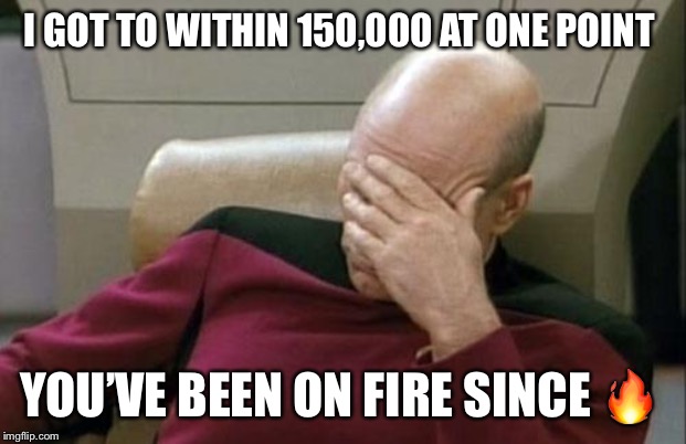 Captain Picard Facepalm Meme | I GOT TO WITHIN 150,000 AT ONE POINT YOU’VE BEEN ON FIRE SINCE ? | image tagged in memes,captain picard facepalm | made w/ Imgflip meme maker