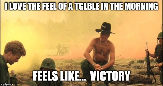 Apocalypse Now | I LOVE THE FEEL OF A TGLBLE IN THE MORNING; FEELS LIKE...  VICTORY | image tagged in apocalypse now | made w/ Imgflip meme maker