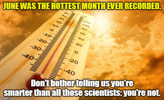 Summer Heat | JUNE WAS THE HOTTEST MONTH EVER RECORDED. Don't bother telling us you're smarter than all those scientists: you're not. | image tagged in summer heat,hot,heat,climate change,global warminig,science | made w/ Imgflip meme maker