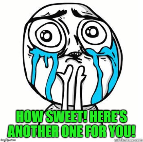 Crying Face | HOW SWEET! HERE'S ANOTHER ONE FOR YOU! | image tagged in crying face | made w/ Imgflip meme maker