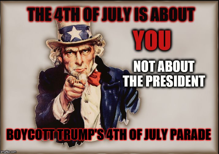 Take Back The Country | THE 4TH OF JULY IS ABOUT; YOU; NOT ABOUT THE PRESIDENT; BOYCOTT TRUMP'S 4TH OF JULY PARADE | image tagged in 4th of july,president trump,parade,impeach trump | made w/ Imgflip meme maker