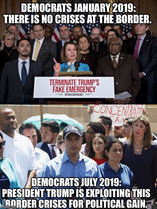 DEMOCRATS JANUARY 2019: THERE IS NO CRISES AT THE BORDER. DEMOCRATS JULY 2019: PRESIDENT TRUMP IS EXPLOITING THIS BORDER CRISES FOR POLITICAL GAIN. | image tagged in democrats,democrat congressmen,secure the border,migrant caravan,illegal immigration,liberal hypocrisy | made w/ Imgflip meme maker