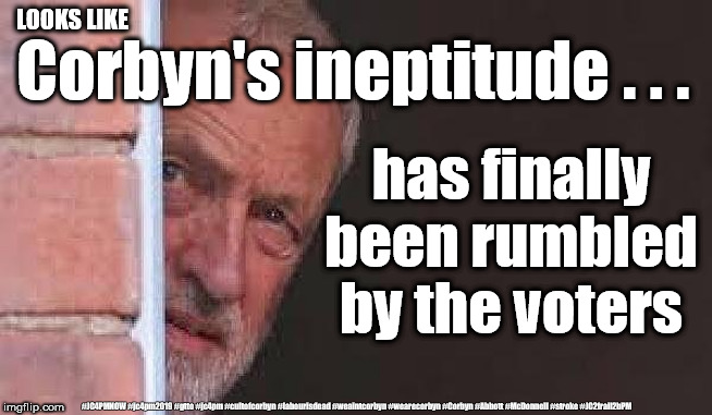 Corbyn's ineptitude rumbled | LOOKS LIKE; Corbyn's ineptitude . . . has finally been rumbled by the voters; #JC4PMNOW #jc4pm2019 #gtto #jc4pm #cultofcorbyn #labourisdead #weaintcorbyn #wearecorbyn #Corbyn #Abbott #McDonnell #stroke #JC2frail2bPM | image tagged in cultofcorbyn,labourisdead,funny,jc4pmnow gtto jc4pm2019,anti-semite and a racist,corbyn stroke frail | made w/ Imgflip meme maker