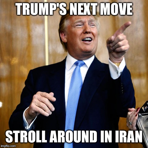 It worked in North Korea, or so he says | TRUMP'S NEXT MOVE; STROLL AROUND IN IRAN | image tagged in donal trump birthday | made w/ Imgflip meme maker