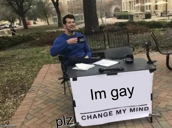 Change My Mind | Im gay; plz | image tagged in memes,change my mind | made w/ Imgflip meme maker