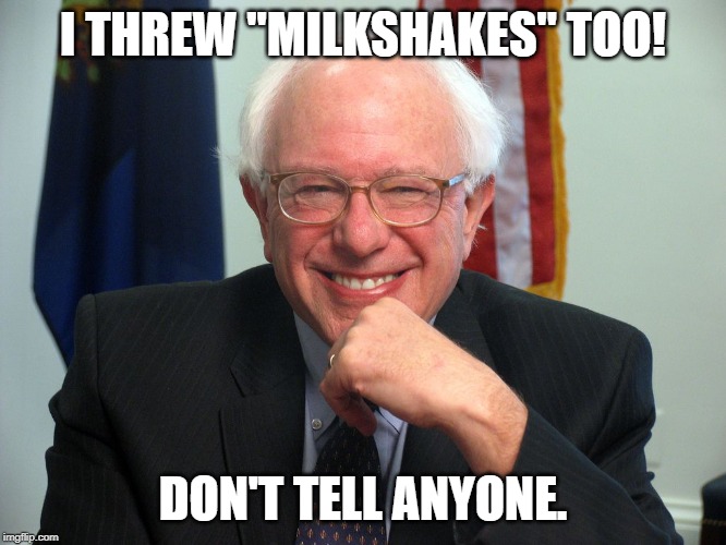 Vote Bernie Sanders | I THREW "MILKSHAKES" TOO! DON'T TELL ANYONE. | image tagged in vote bernie sanders | made w/ Imgflip meme maker