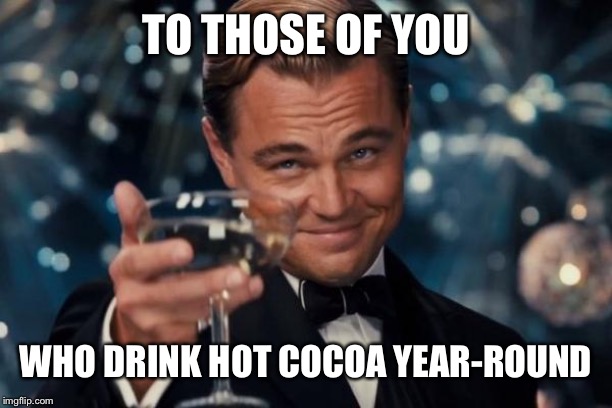 Leonardo Dicaprio Cheers Meme | TO THOSE OF YOU; WHO DRINK HOT COCOA YEAR-ROUND | image tagged in memes,leonardo dicaprio cheers | made w/ Imgflip meme maker