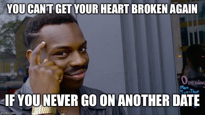 You can't if you don't | YOU CAN’T GET YOUR HEART BROKEN AGAIN; IF YOU NEVER GO ON ANOTHER DATE | image tagged in you can't if you don't | made w/ Imgflip meme maker