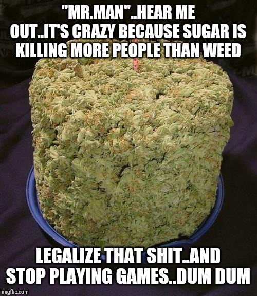 Jroc113 | "MR.MAN"..HEAR ME OUT..IT'S CRAZY BECAUSE SUGAR IS KILLING MORE PEOPLE THAN WEED; LEGALIZE THAT SHIT..AND STOP PLAYING GAMES..DUM DUM | image tagged in weed cake | made w/ Imgflip meme maker