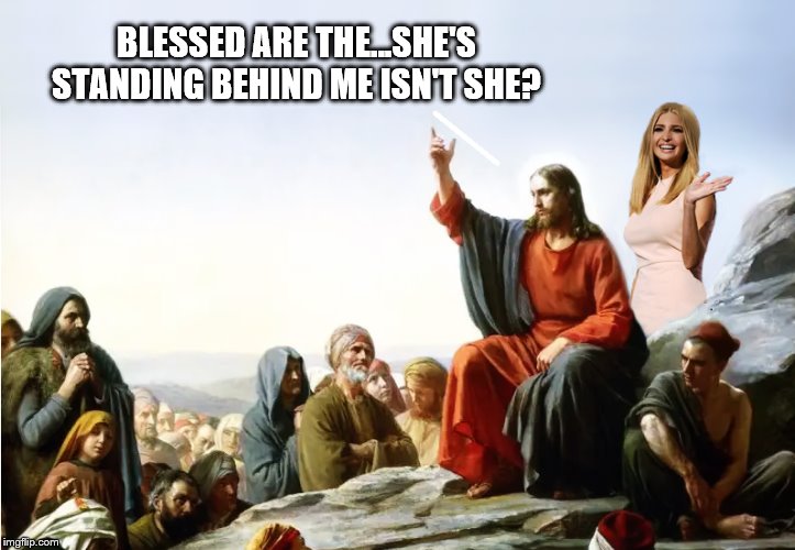 Ivanka pop - up | BLESSED ARE THE...SHE'S STANDING BEHIND ME ISN'T SHE? | image tagged in ivanka trump,jesus christ,donald trump,moron | made w/ Imgflip meme maker