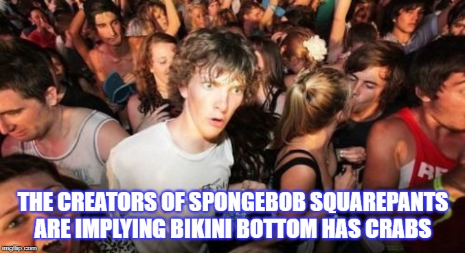 Sudden Clarity Clarence | THE CREATORS OF SPONGEBOB SQUAREPANTS ARE IMPLYING BIKINI BOTTOM HAS CRABS | image tagged in memes,sudden clarity clarence | made w/ Imgflip meme maker