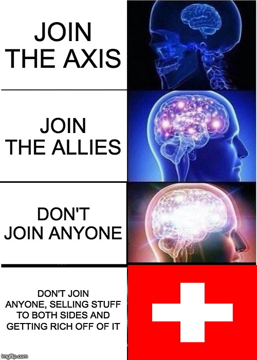 Switzerland | JOIN THE AXIS; JOIN THE ALLIES; DON'T JOIN ANYONE; DON'T JOIN ANYONE, SELLING STUFF TO BOTH SIDES AND GETTING RICH OFF OF IT | image tagged in memes,expanding brain | made w/ Imgflip meme maker