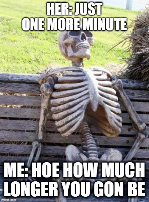 Waiting Skeleton | HER: JUST ONE MORE MINUTE; ME: HOE HOW MUCH LONGER YOU GON BE | image tagged in memes,waiting skeleton | made w/ Imgflip meme maker