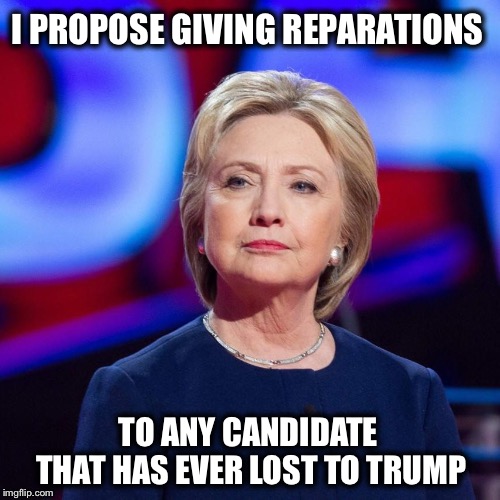 Still not anybody’s Madam President | I PROPOSE GIVING REPARATIONS; TO ANY CANDIDATE   THAT HAS EVER LOST TO TRUMP | image tagged in lying hillary clinton,reparations,trump | made w/ Imgflip meme maker