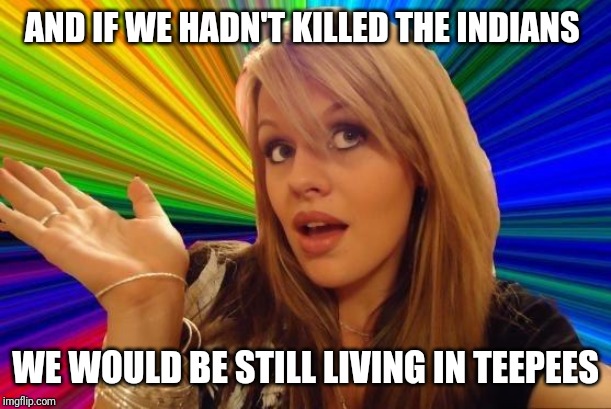 Dumb Blonde Meme | AND IF WE HADN'T KILLED THE INDIANS WE WOULD BE STILL LIVING IN TEEPEES | image tagged in memes,dumb blonde | made w/ Imgflip meme maker