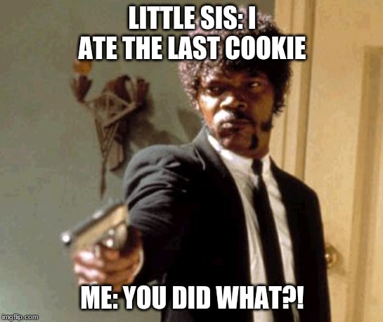 Say That Again I Dare You | LITTLE SIS: I ATE THE LAST COOKIE; ME: YOU DID WHAT?! | image tagged in memes,say that again i dare you | made w/ Imgflip meme maker