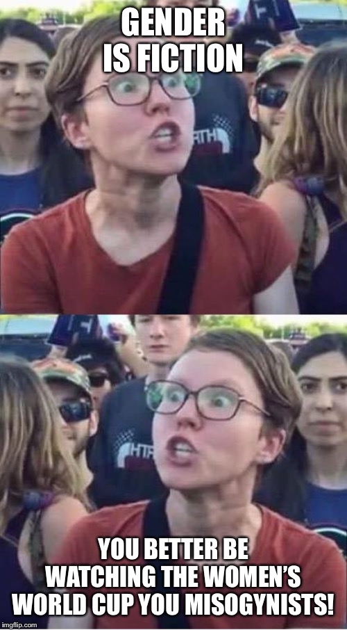 Angry Liberal Hypocrite | GENDER IS FICTION; YOU BETTER BE WATCHING THE WOMEN’S WORLD CUP YOU MISOGYNISTS! | image tagged in angry liberal hypocrite | made w/ Imgflip meme maker