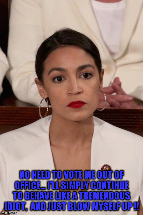 AOC at SOTU | NO NEED TO VOTE ME OUT OF OFFICE... I'LL SIMPLY CONTINUE TO BEHAVE LIKE A TREMENDOUS IDIOT,  AND JUST BLOW MYSELF UP !! | image tagged in aoc at sotu | made w/ Imgflip meme maker