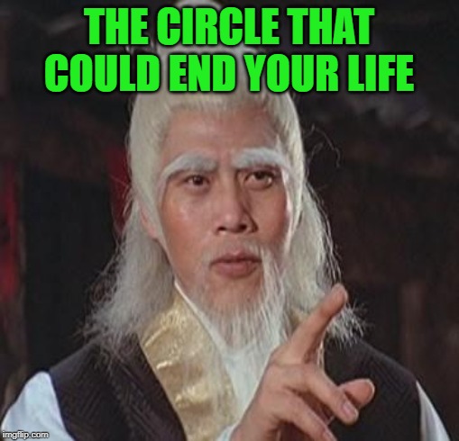 Wise Kung Fu Master | THE CIRCLE THAT COULD END YOUR LIFE | image tagged in wise kung fu master | made w/ Imgflip meme maker