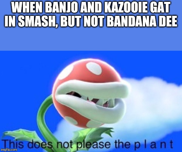 This does not please the plant |  WHEN BANJO AND KAZOOIE GAT IN SMASH, BUT NOT BANDANA DEE | image tagged in this does not please the plant | made w/ Imgflip meme maker