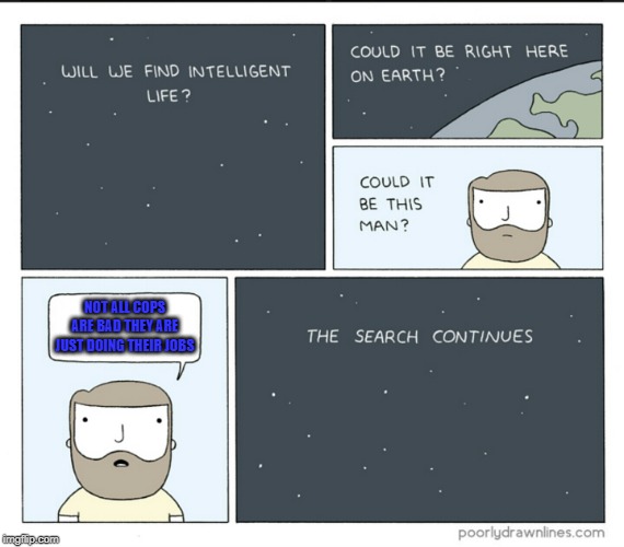 intelligent life searching | NOT ALL COPS ARE BAD THEY ARE JUST DOING THEIR JOBS | image tagged in intelligent life searching | made w/ Imgflip meme maker