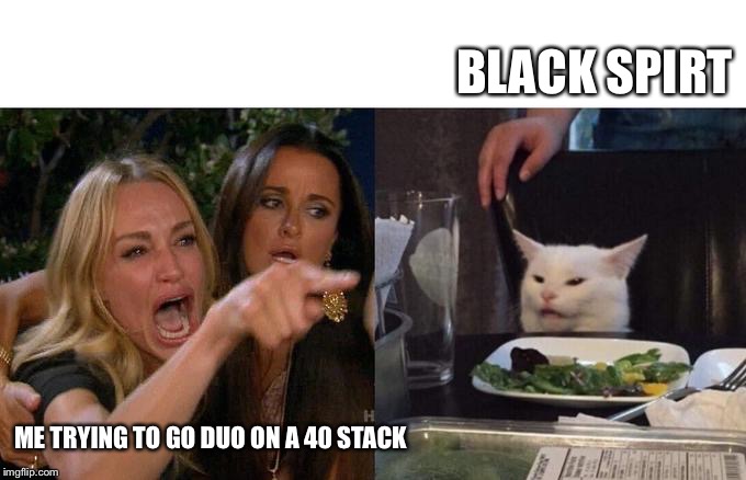 Woman Yelling At Cat Meme | BLACK SPIRT; ME TRYING TO GO DUO ON A 40 STACK | image tagged in two women yelling at a cat | made w/ Imgflip meme maker